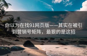 你以为在找91网页版——其实在被引到营销号矩阵，最狠的是这招