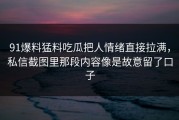 91爆料猛料吃瓜把人情绪直接拉满，私信截图里那段内容像是故意留了口子