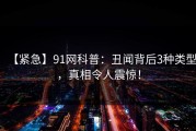 【紧急】91网科普：丑闻背后3种类型，真相令人震惊！