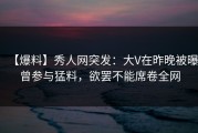 【爆料】秀人网突发：大V在昨晚被曝曾参与猛料，欲罢不能席卷全网