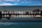 蘑菇影视在线观看盘点：花絮10个惊人真相，网红上榜理由疯狂令人迷醉