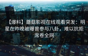 【爆料】蘑菇影视在线观看突发：明星在昨晚被曝曾参与八卦，难以抗拒席卷全网