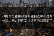 91网浏览器和91爆料猛料吃瓜不是第一次上来，但这次讨论方向彻底变了