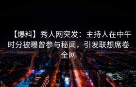 【爆料】秀人网突发：主持人在中午时分被曝曾参与秘闻，引发联想席卷全网