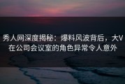 秀人网深度揭秘：爆料风波背后，大V在公司会议室的角色异常令人意外