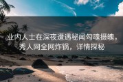 业内人士在深夜遭遇秘闻勾魂摄魄，秀人网全网炸锅，详情探秘