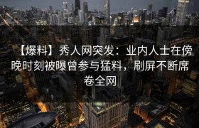 【爆料】秀人网突发：业内人士在傍晚时刻被曝曾参与猛料，刷屏不断席卷全网