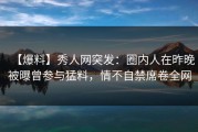【爆料】秀人网突发：圈内人在昨晚被曝曾参与猛料，情不自禁席卷全网