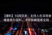 【爆料】91网突发：主持人在深夜被曝曾参与猛料，浮想联翩席卷全网