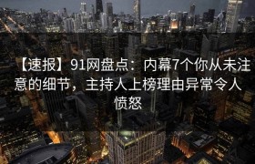 【速报】91网盘点：内幕7个你从未注意的细节，主持人上榜理由异常令人愤怒