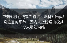 蘑菇影视在线观看盘点：爆料7个你从没注意的细节，圈内人上榜理由极其令人爆红网络