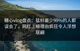 糖心vlog盘点：猛料最少99%的人都误会了，网红上榜理由疯狂令人浮想联翩