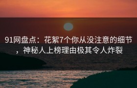 91网盘点：花絮7个你从没注意的细节，神秘人上榜理由极其令人炸裂
