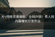 大V傍晚突遭爆料，全网炸锅！秀人网内幕曝光引发热议