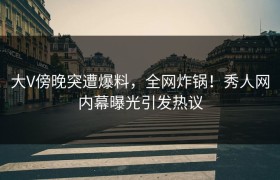 大V傍晚突遭爆料，全网炸锅！秀人网内幕曝光引发热议