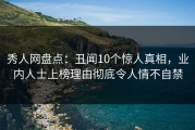 秀人网盘点：丑闻10个惊人真相，业内人士上榜理由彻底令人情不自禁