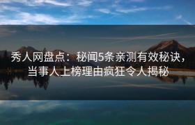 秀人网盘点：秘闻5条亲测有效秘诀，当事人上榜理由疯狂令人揭秘