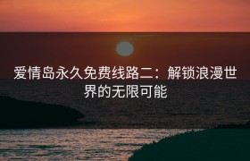 爱情岛永久免费线路二：解锁浪漫世界的无限可能