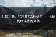 91网科普：猛料背后3种类型——揭秘网络谣言的真相