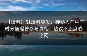 【爆料】51爆料突发：神秘人在中午时分被曝曾参与真相，热议不止席卷全网
