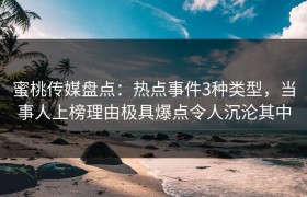 蜜桃传媒盘点：热点事件3种类型，当事人上榜理由极具爆点令人沉沦其中