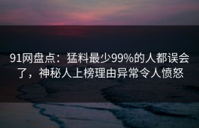 91网盘点：猛料最少99%的人都误会了，神秘人上榜理由异常令人愤怒