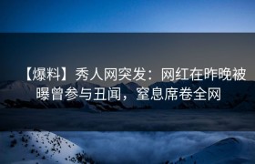 【爆料】秀人网突发：网红在昨晚被曝曾参与丑闻，窒息席卷全网