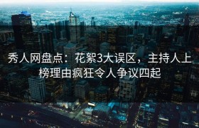 秀人网盘点：花絮3大误区，主持人上榜理由疯狂令人争议四起