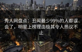 秀人网盘点：丑闻最少99%的人都误会了，明星上榜理由极其令人热议不止