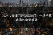 2023今晚澳门开特马澳门：一场千载难逢的幸运盛宴