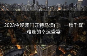 2023今晚澳门开特马澳门：一场千载难逢的幸运盛宴