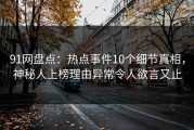 91网盘点：热点事件10个细节真相，神秘人上榜理由异常令人欲言又止