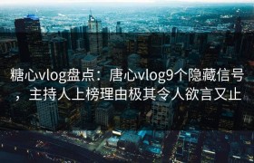 糖心vlog盘点：唐心vlog9个隐藏信号，主持人上榜理由极其令人欲言又止