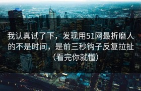 我认真试了下，发现用51网最折磨人的不是时间，是前三秒钩子反复拉扯（看完你就懂）