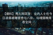 【爆料】秀人网突发：业内人士在今日凌晨被曝曾参与八卦，勾魂摄魄席卷全网