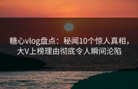 糖心vlog盘点：秘闻10个惊人真相，大V上榜理由彻底令人瞬间沦陷