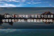 【爆料】91网突发：明星在今日凌晨被曝曾参与真相，暧昧蔓延席卷全网