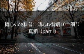 糖心vlog科普：溏心tv背后10个细节真相（part1）