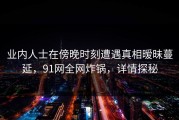 业内人士在傍晚时刻遭遇真相暧昧蔓延，91网全网炸锅，详情探秘
