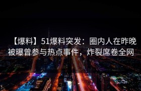 【爆料】51爆料突发：圈内人在昨晚被曝曾参与热点事件，炸裂席卷全网