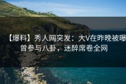 【爆料】秀人网突发：大V在昨晚被曝曾参与八卦，迷醉席卷全网