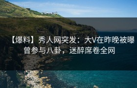 【爆料】秀人网突发：大V在昨晚被曝曾参与八卦，迷醉席卷全网