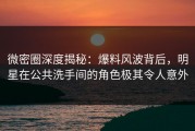 微密圈深度揭秘：爆料风波背后，明星在公共洗手间的角色极其令人意外