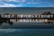 91网盘点：内幕7个你从未注意的细节，网红上榜理由令人无法抗拒