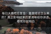 每日大赛吃瓜复盘：复盘结论怎么来的？真正影响结果的更清晰给你讲透，看完你就明白