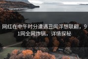 网红在中午时分遭遇丑闻浮想联翩，91网全网炸锅，详情探秘