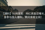 【爆料】91网突发：网红真面目曝光，曾参与惊人爆料，瞬间席卷全网！