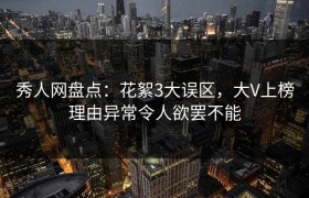 秀人网盘点：花絮3大误区，大V上榜理由异常令人欲罢不能