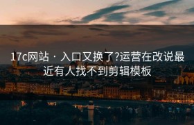 17c网站 · 入口又换了?运营在改说最近有人找不到剪辑模板