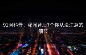 91网科普：秘闻背后7个你从没注意的细节